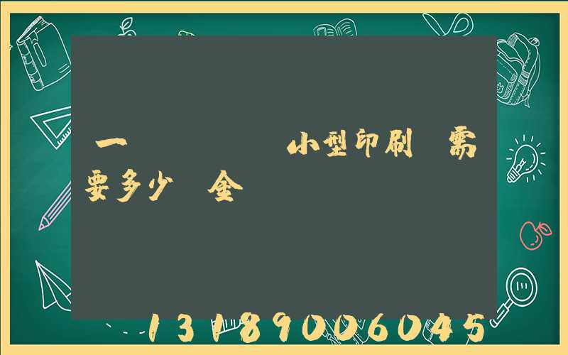 一個(gè)小型印刷廠需要多少資金