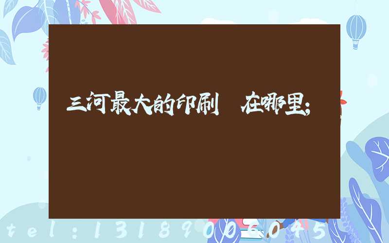 三河最大的印刷廠在哪里