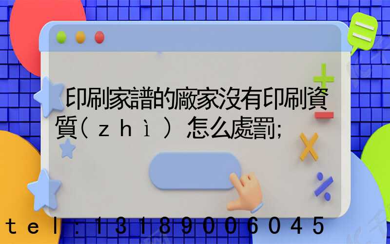 印刷家譜的廠家沒有印刷資質(zhì)怎么處罰