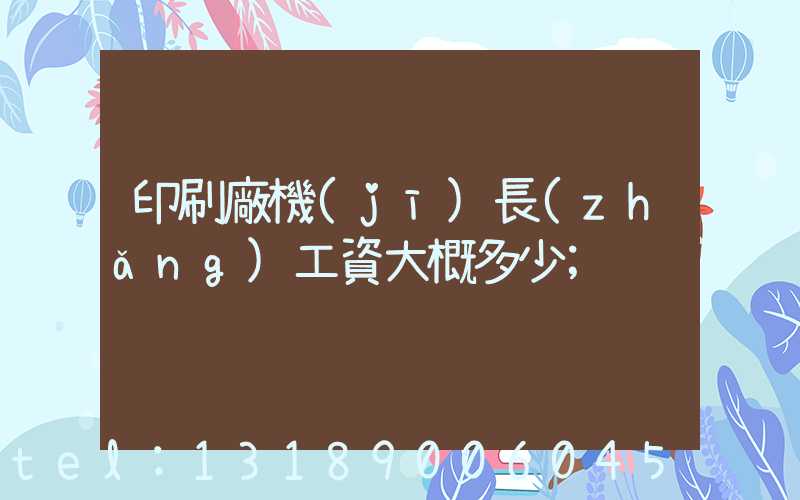 印刷廠機(jī)長(zhǎng)工資大概多少