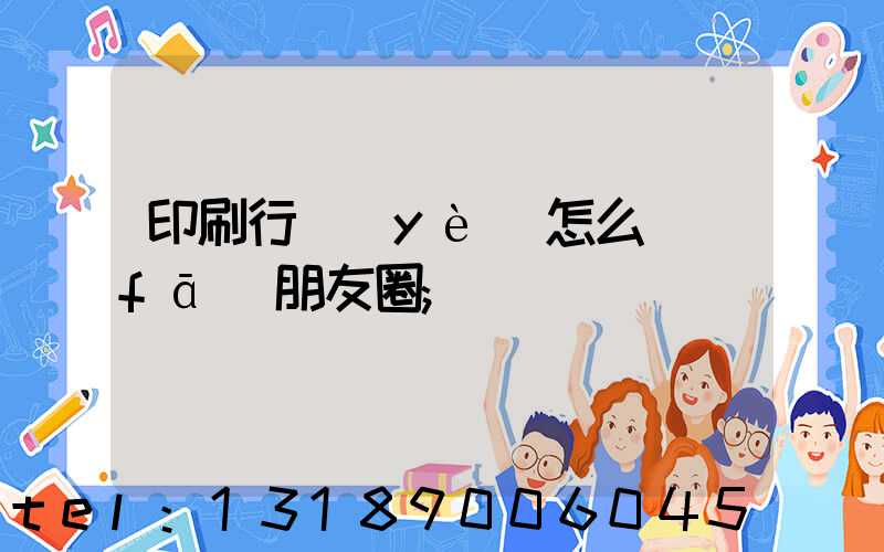 印刷行業(yè)怎么發(fā)朋友圈