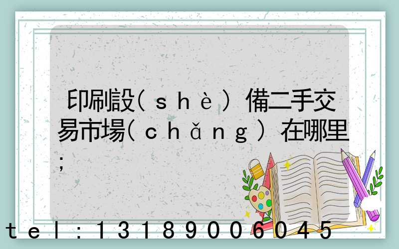 印刷設(shè)備二手交易市場(chǎng)在哪里
