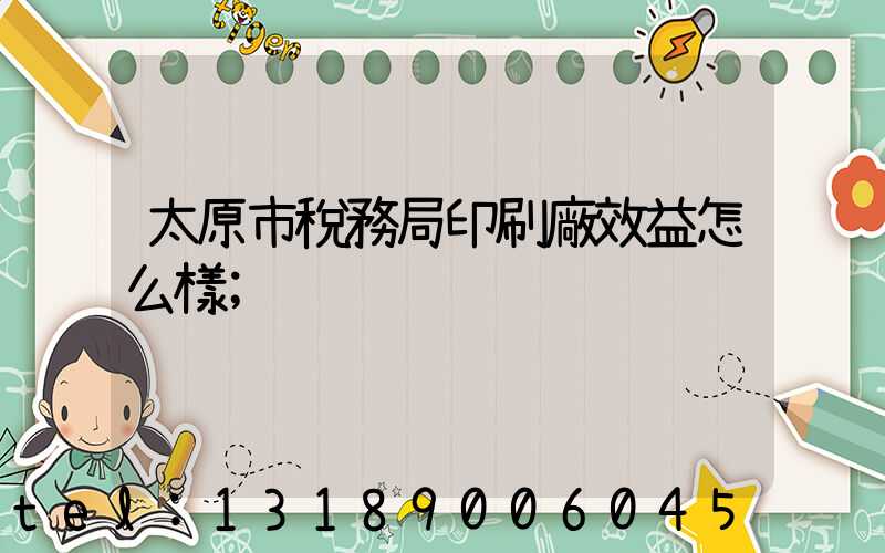 太原市稅務局印刷廠效益怎么樣