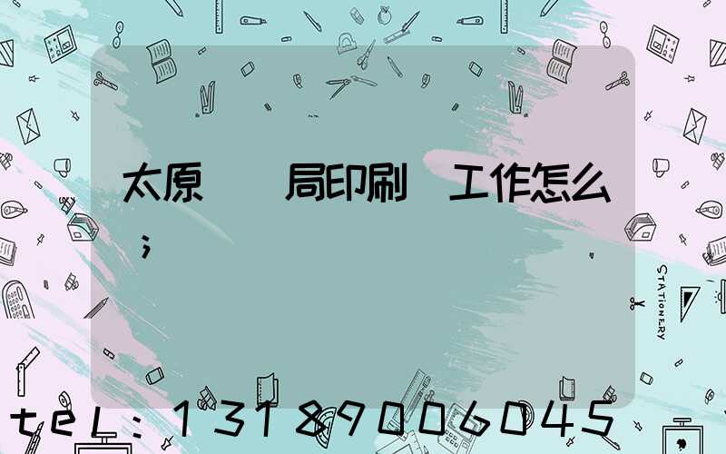太原稅務局印刷廠工作怎么樣