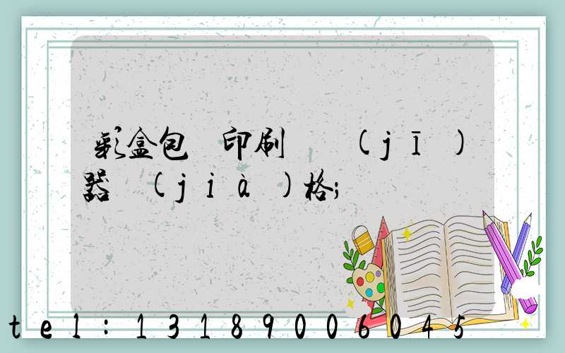 彩盒包裝印刷廠機(jī)器價(jià)格