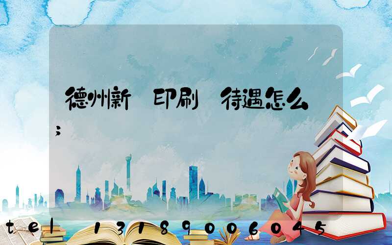 德州新華印刷廠待遇怎么樣