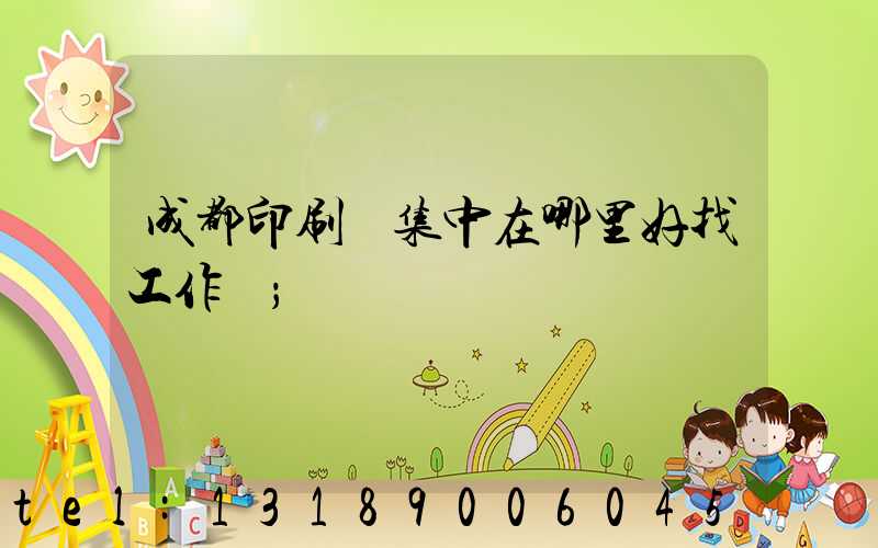 成都印刷廠集中在哪里好找工作嗎