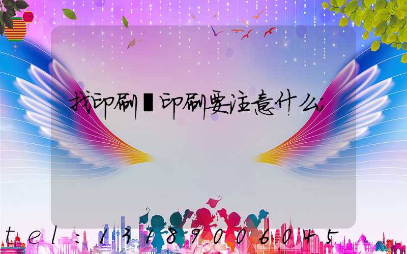 找印刷廠印刷要注意什么