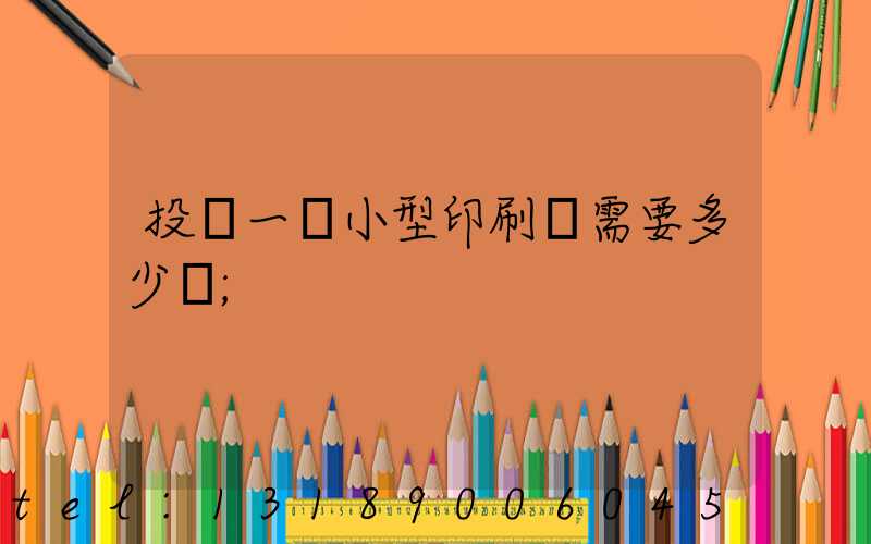 投資一個小型印刷廠需要多少錢