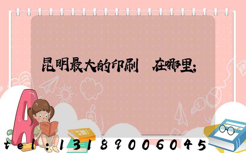 昆明最大的印刷廠在哪里