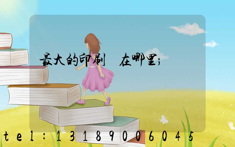 最大的印刷廠在哪里