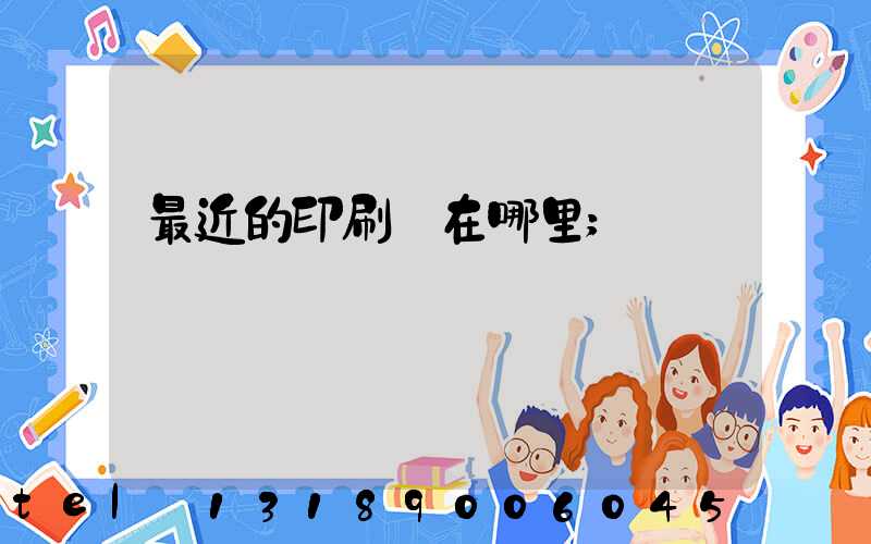 最近的印刷廠在哪里