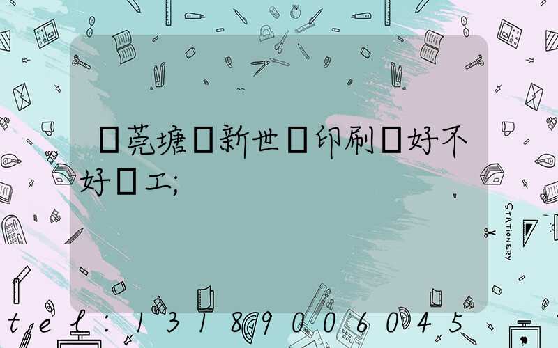 東莞塘廈新世紀印刷廠好不好辭工