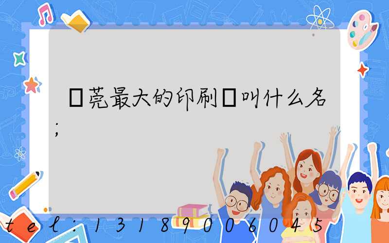 東莞最大的印刷廠叫什么名