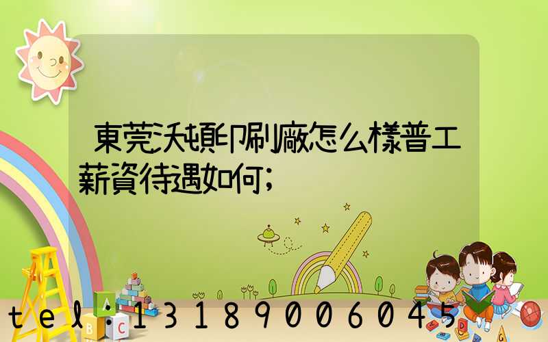 東莞沃頓印刷廠怎么樣普工薪資待遇如何