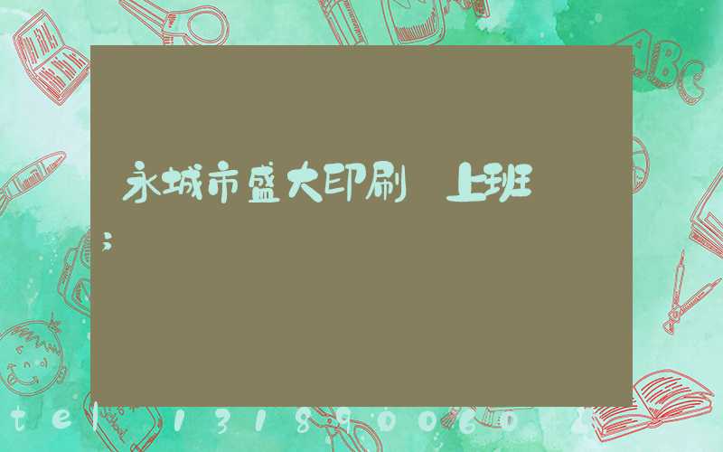 永城市盛大印刷廠上班時間