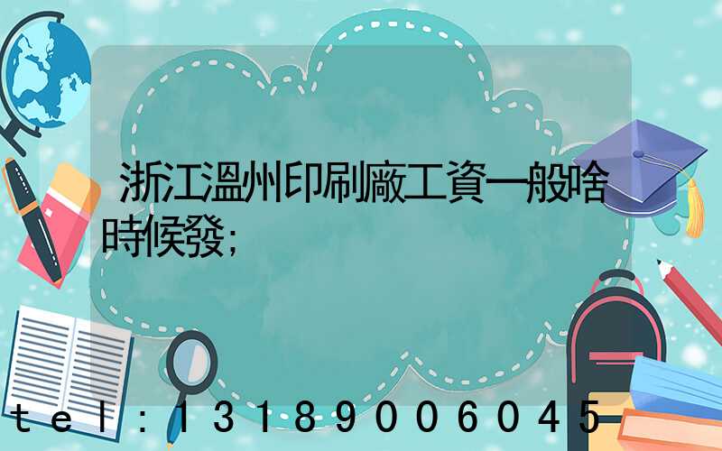 浙江溫州印刷廠工資一般啥時候發