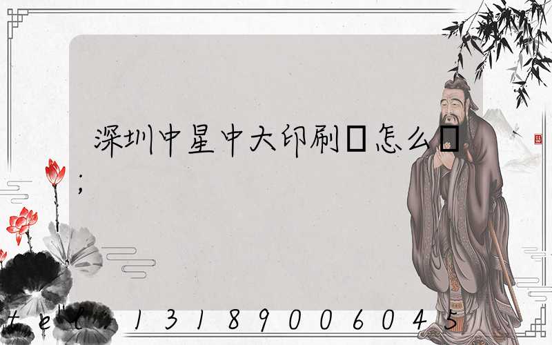 深圳中星中大印刷廠怎么樣