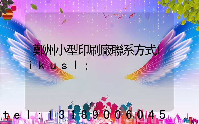鄭州小型印刷廠聯系方式likusl